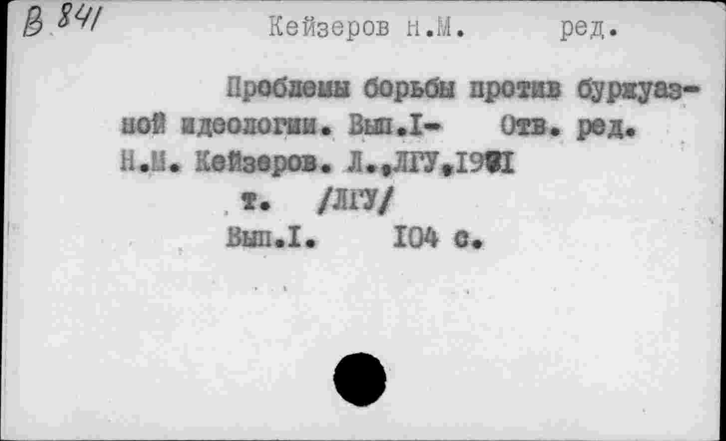 ﻿Кейзеров н.М.
ред.
Проблемы борьбы против буржуазной идеологии. Вып.1- отв. ред. Н.П. Кейзеров. 11.^.1931 . *• /лгу/ Вып.1. 104 О.